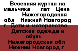 Весенняя куртка на мальчика 4-5 лет › Цена ­ 350 - Нижегородская обл., Нижний Новгород г. Дети и материнство » Детская одежда и обувь   . Нижегородская обл.,Нижний Новгород г.